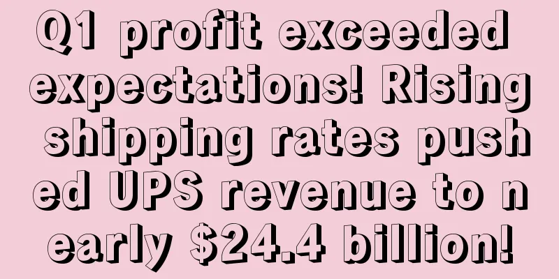Q1 profit exceeded expectations! Rising shipping rates pushed UPS revenue to nearly $24.4 billion!
