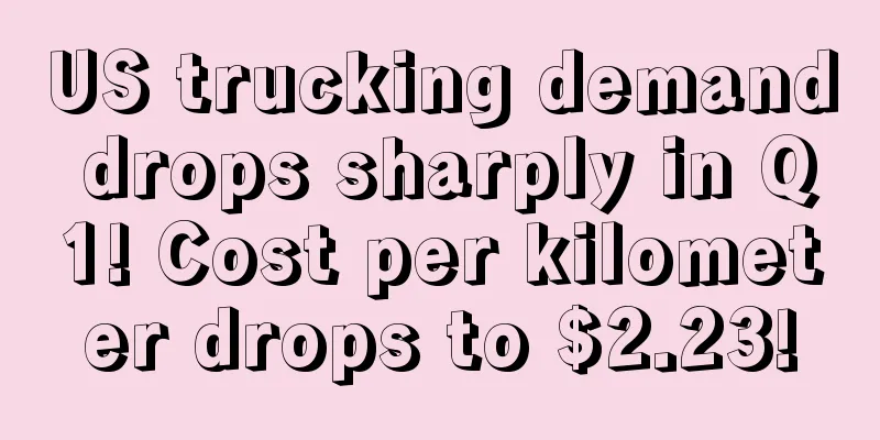 US trucking demand drops sharply in Q1! Cost per kilometer drops to $2.23!