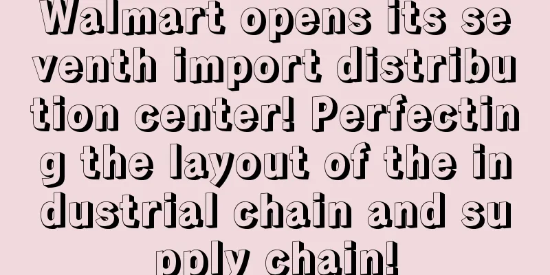 Walmart opens its seventh import distribution center! Perfecting the layout of the industrial chain and supply chain!