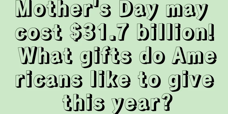 Mother's Day may cost $31.7 billion! What gifts do Americans like to give this year?