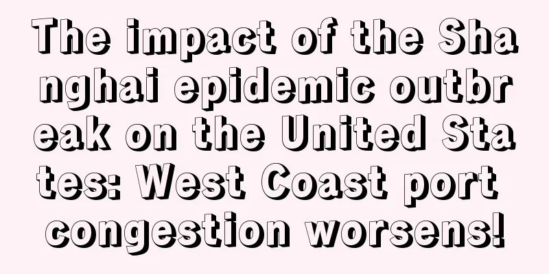 The impact of the Shanghai epidemic outbreak on the United States: West Coast port congestion worsens!