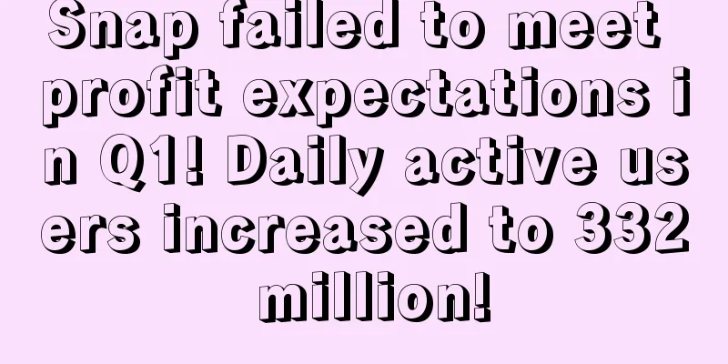 Snap failed to meet profit expectations in Q1! Daily active users increased to 332 million!