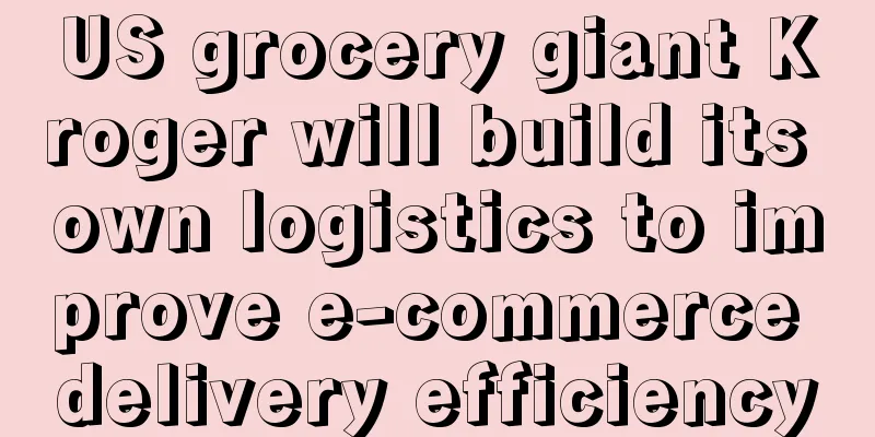 US grocery giant Kroger will build its own logistics to improve e-commerce delivery efficiency