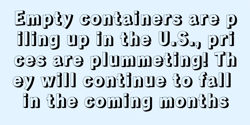 Empty containers are piling up in the U.S., prices are plummeting! They will continue to fall in the coming months