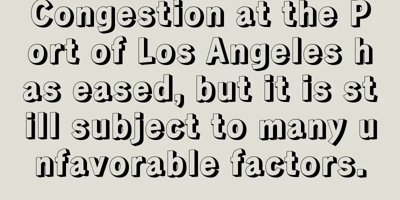 Congestion at the Port of Los Angeles has eased, but it is still subject to many unfavorable factors.