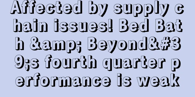 Affected by supply chain issues! Bed Bath & Beyond's fourth quarter performance is weak