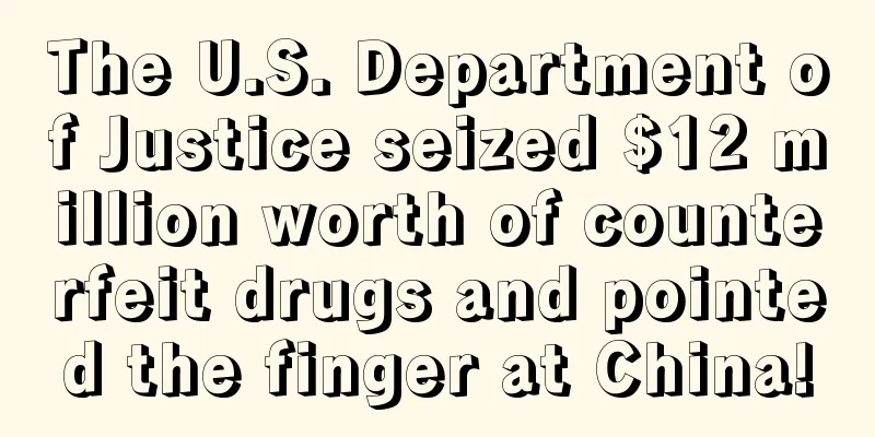 The U.S. Department of Justice seized $12 million worth of counterfeit drugs and pointed the finger at China!