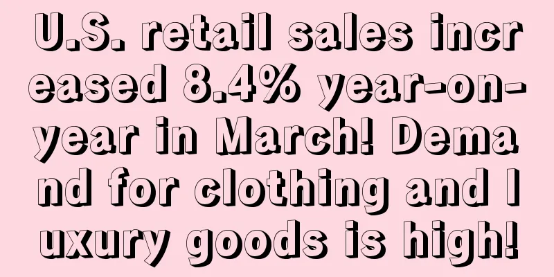 U.S. retail sales increased 8.4% year-on-year in March! Demand for clothing and luxury goods is high!