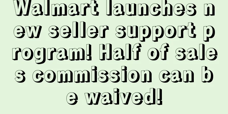 Walmart launches new seller support program! Half of sales commission can be waived!