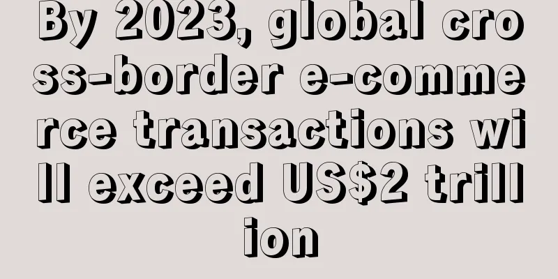 By 2023, global cross-border e-commerce transactions will exceed US$2 trillion