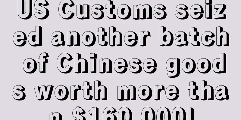 US Customs seized another batch of Chinese goods worth more than $160,000!