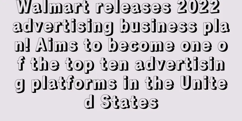 Walmart releases 2022 advertising business plan! Aims to become one of the top ten advertising platforms in the United States