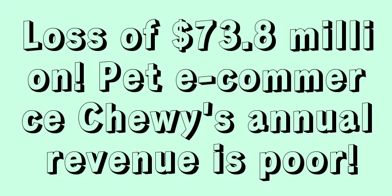 Loss of $73.8 million! Pet e-commerce Chewy's annual revenue is poor!