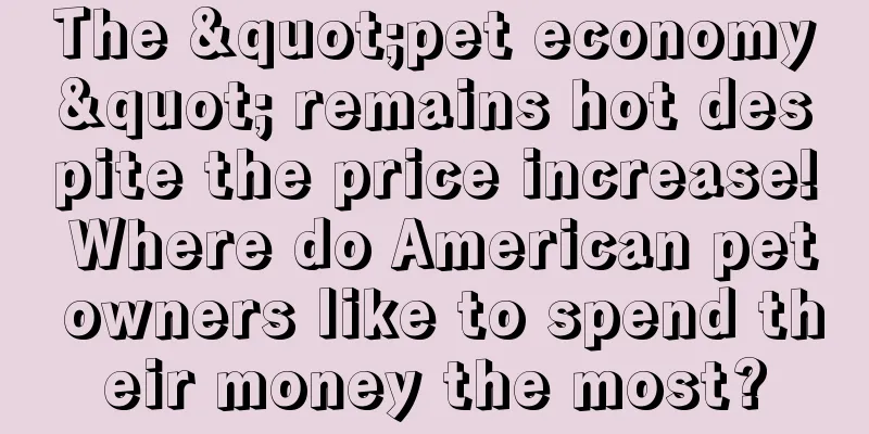 The "pet economy" remains hot despite the price increase! Where do American pet owners like to spend their money the most?