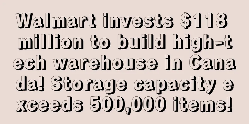 Walmart invests $118 million to build high-tech warehouse in Canada! Storage capacity exceeds 500,000 items!