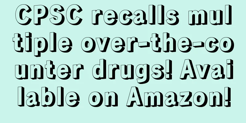 CPSC recalls multiple over-the-counter drugs! Available on Amazon!