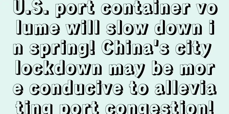 U.S. port container volume will slow down in spring! China's city lockdown may be more conducive to alleviating port congestion!