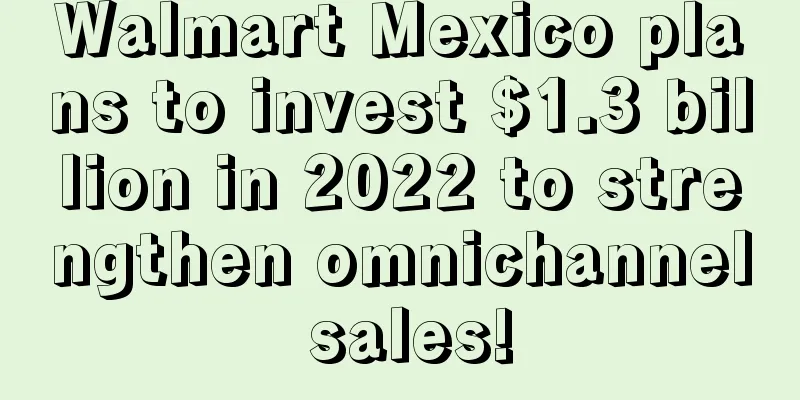 Walmart Mexico plans to invest $1.3 billion in 2022 to strengthen omnichannel sales!