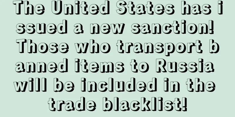 The United States has issued a new sanction! Those who transport banned items to Russia will be included in the trade blacklist!