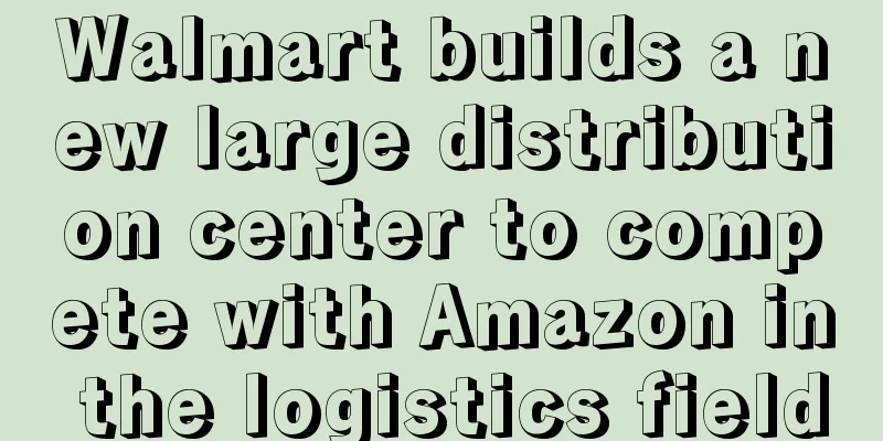 Walmart builds a new large distribution center to compete with Amazon in the logistics field