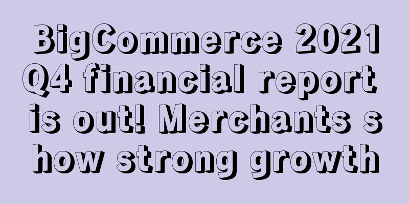 BigCommerce 2021Q4 financial report is out! Merchants show strong growth
