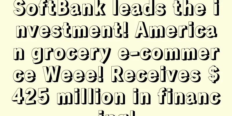 SoftBank leads the investment! American grocery e-commerce Weee! Receives $425 million in financing!