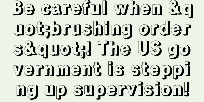 Be careful when "brushing orders"! The US government is stepping up supervision!