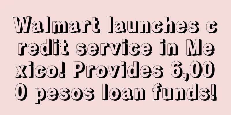 Walmart launches credit service in Mexico! Provides 6,000 pesos loan funds!