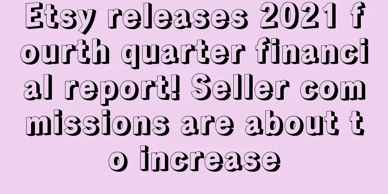 Etsy releases 2021 fourth quarter financial report! Seller commissions are about to increase