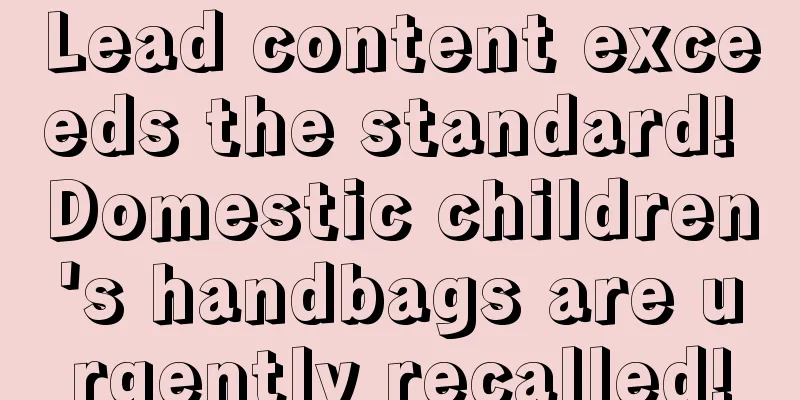 Lead content exceeds the standard! Domestic children's handbags are urgently recalled!