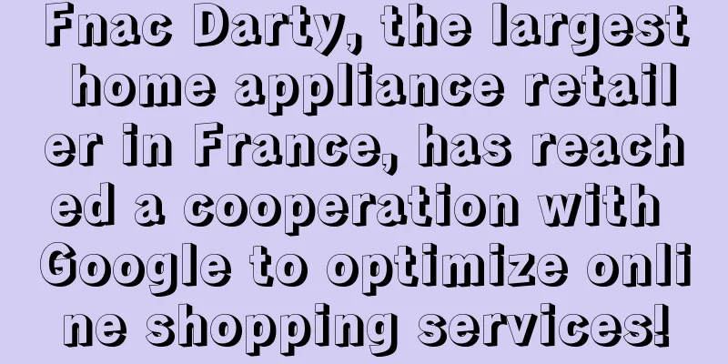 Fnac Darty, the largest home appliance retailer in France, has reached a cooperation with Google to optimize online shopping services!