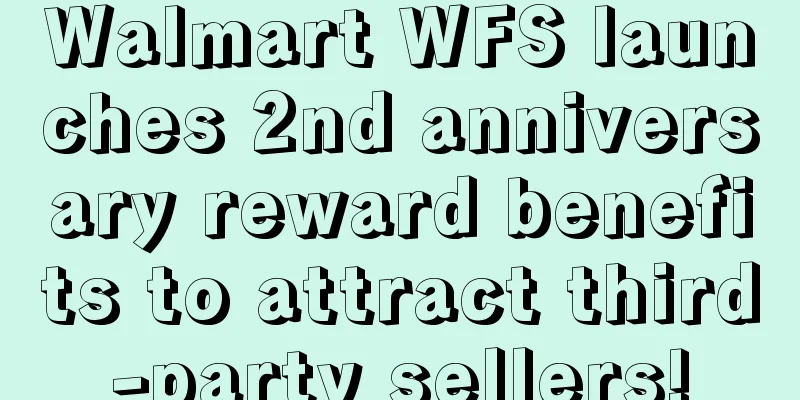 Walmart WFS launches 2nd anniversary reward benefits to attract third-party sellers!