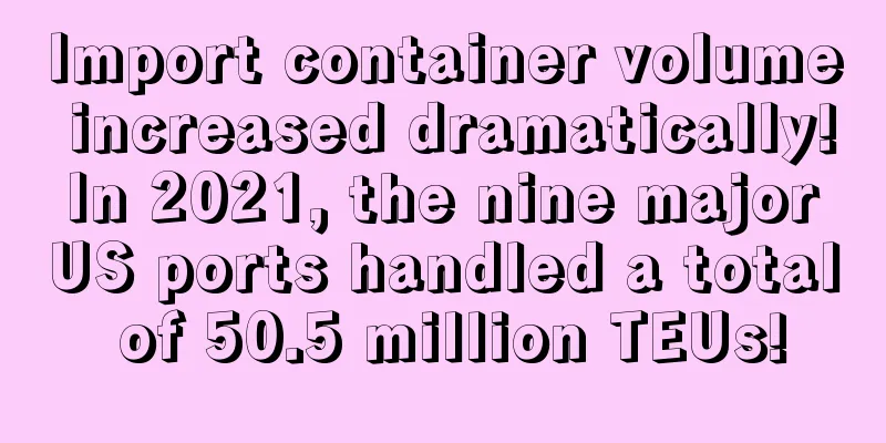 Import container volume increased dramatically! In 2021, the nine major US ports handled a total of 50.5 million TEUs!