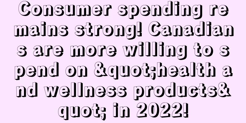 Consumer spending remains strong! Canadians are more willing to spend on "health and wellness products" in 2022!
