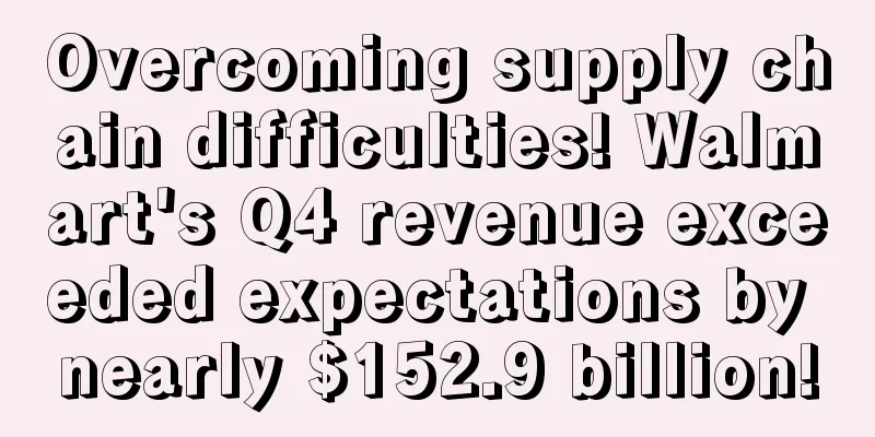 Overcoming supply chain difficulties! Walmart's Q4 revenue exceeded expectations by nearly $152.9 billion!