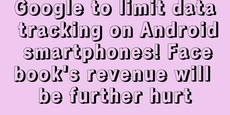 Google to limit data tracking on Android smartphones! Facebook's revenue will be further hurt