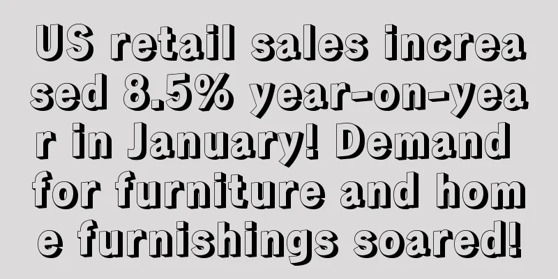 US retail sales increased 8.5% year-on-year in January! Demand for furniture and home furnishings soared!