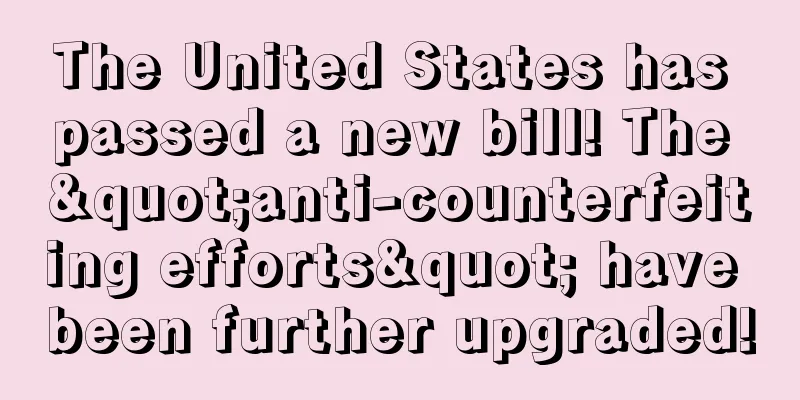 The United States has passed a new bill! The "anti-counterfeiting efforts" have been further upgraded!