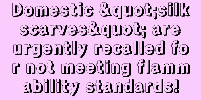 Domestic "silk scarves" are urgently recalled for not meeting flammability standards!