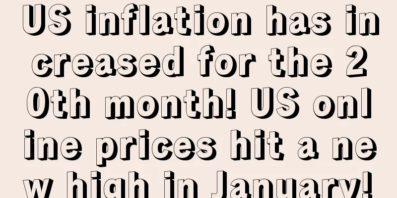 US inflation has increased for the 20th month! US online prices hit a new high in January!