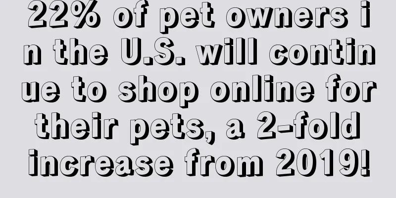 22% of pet owners in the U.S. will continue to shop online for their pets, a 2-fold increase from 2019!