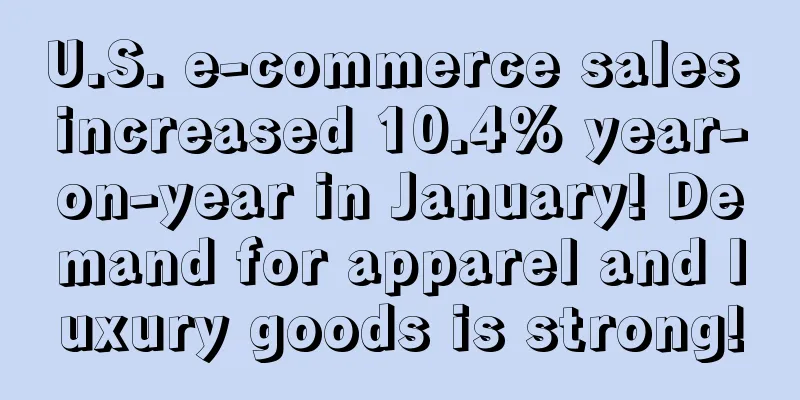 U.S. e-commerce sales increased 10.4% year-on-year in January! Demand for apparel and luxury goods is strong!
