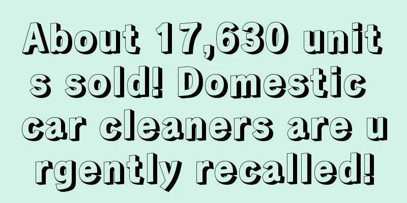 About 17,630 units sold! Domestic car cleaners are urgently recalled!
