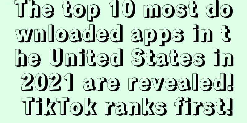 The top 10 most downloaded apps in the United States in 2021 are revealed! TikTok ranks first!