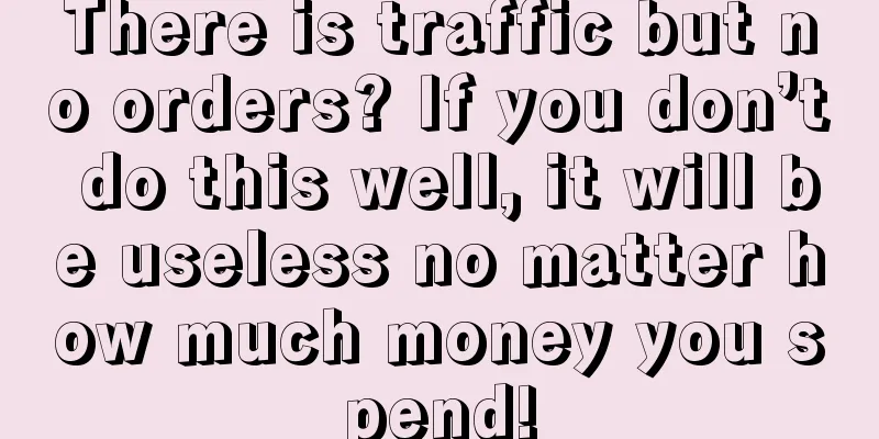 There is traffic but no orders? If you don’t do this well, it will be useless no matter how much money you spend!