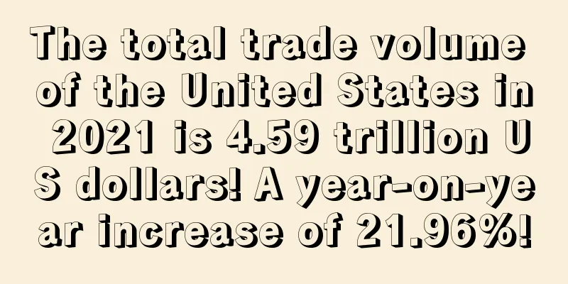 The total trade volume of the United States in 2021 is 4.59 trillion US dollars! A year-on-year increase of 21.96%!