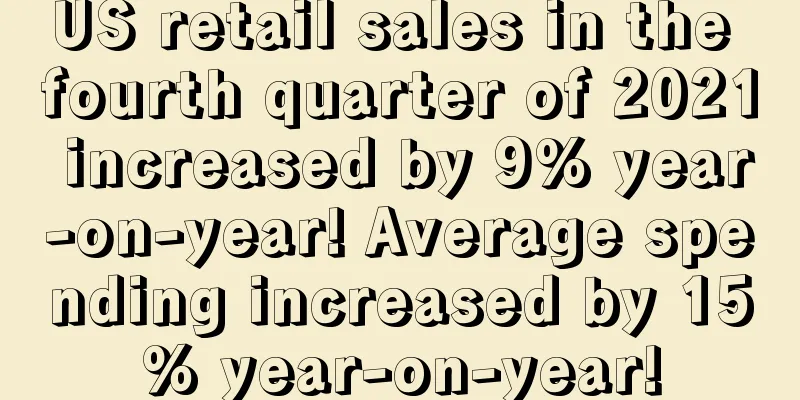 US retail sales in the fourth quarter of 2021 increased by 9% year-on-year! Average spending increased by 15% year-on-year!
