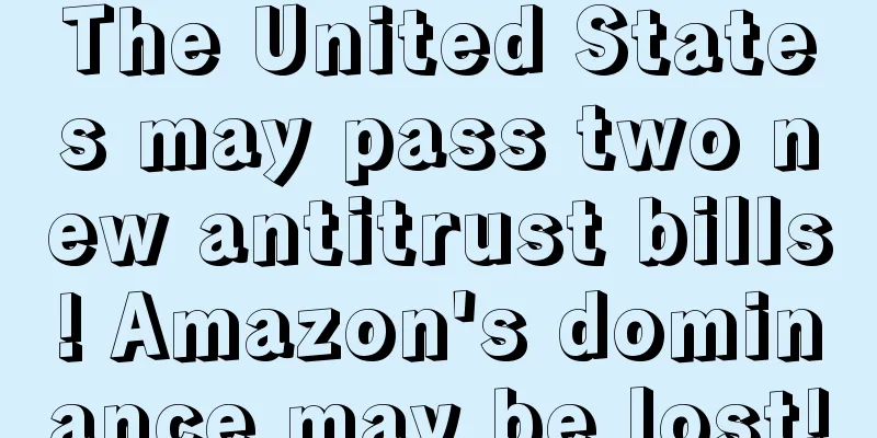 The United States may pass two new antitrust bills! Amazon's dominance may be lost!