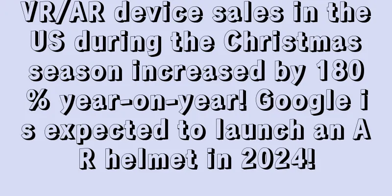VR/AR device sales in the US during the Christmas season increased by 180% year-on-year! Google is expected to launch an AR helmet in 2024!