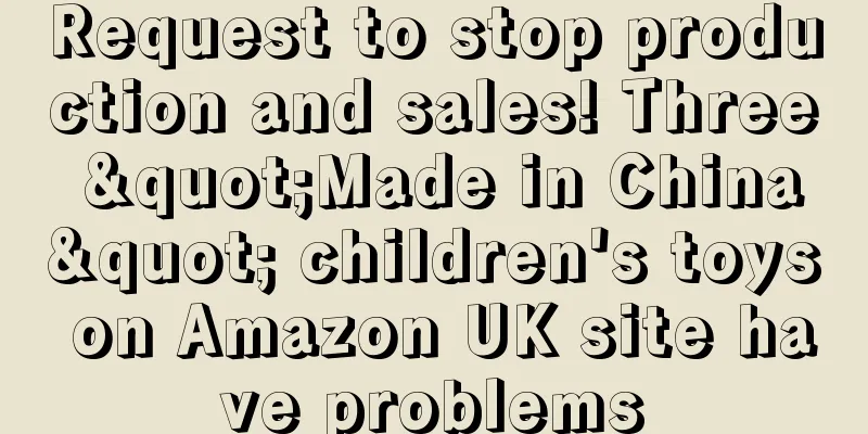 Request to stop production and sales! Three "Made in China" children's toys on Amazon UK site have problems